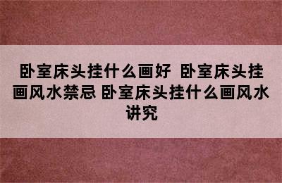 卧室床头挂什么画好  卧室床头挂画风水禁忌 卧室床头挂什么画风水讲究